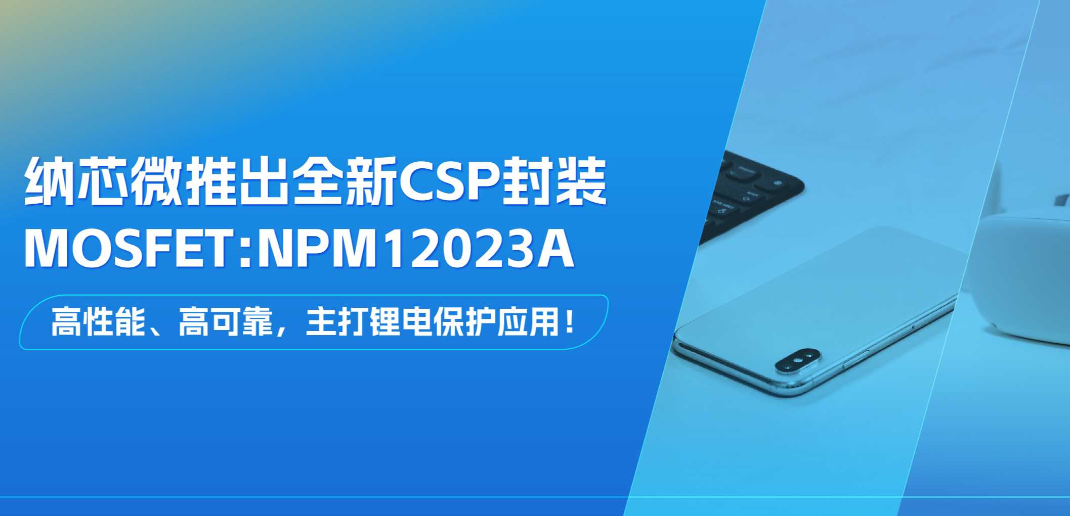高性能、高可靠，主打锂电保护应用！FUN乐天使推出全新CSP封装MOSFET: NPM12023A